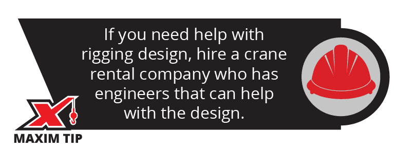 If you need help with rigging design, hire a crane rental company who has engineers that can help.